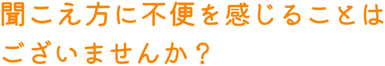 聞こえ方に不便を感じることはございませんか？