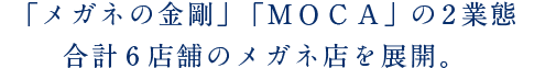 「メガネの金剛」「ＭＯＣＡ」の2業態 合計6店舗のメガネ店を展開。