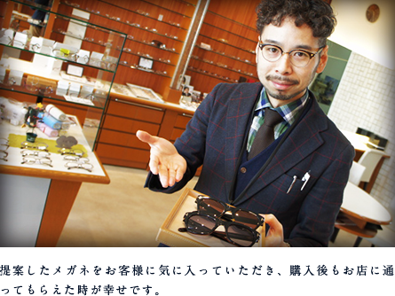 写真5 提案したメガネをお客様に気に入っていただき、購入後もお店に通ってもらえた時が幸せです。